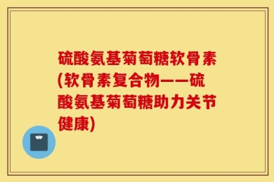 硫酸氨基菊萄糖软骨素(软骨素复合物——硫酸氨基菊萄糖助力关节健康)