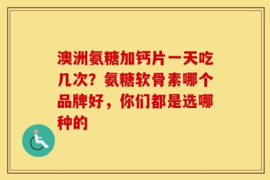 澳洲氨糖加钙片一天吃几次？氨糖软骨素哪个品牌好，你们都是选哪种的