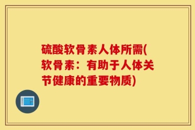 硫酸软骨素人体所需(软骨素：有助于人体关节健康的重要物质)