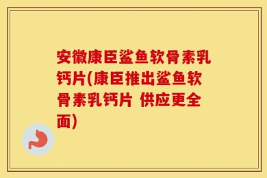 安徽康臣鲨鱼软骨素乳钙片(康臣推出鲨鱼软骨素乳钙片 供应更全面)