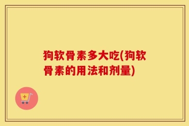 狗软骨素多大吃(狗软骨素的用法和剂量)