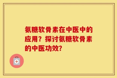 氨糖软骨素在中医中的应用？探讨氨糖软骨素的中医功效？