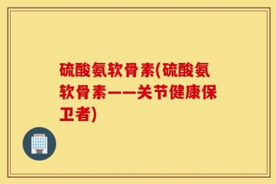 硫酸氨软骨素(硫酸氨软骨素——关节健康保卫者)