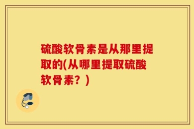 硫酸软骨素是从那里提取的(从哪里提取硫酸软骨素？)