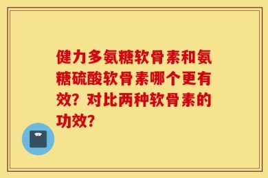 健力多氨糖软骨素和氨糖硫酸软骨素哪个更有效？对比两种软骨素的功效？