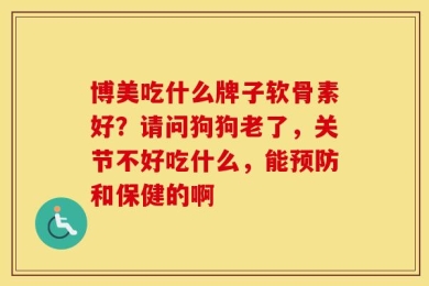 博美吃什么牌子软骨素好？请问狗狗老了，关节不好吃什么，能预防和保健的啊