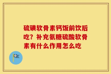 硫磺软骨素钙饭前饮后吃？补充氨糖硫酸软骨素有什么作用怎么吃