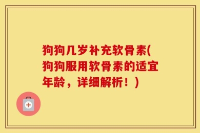 狗狗几岁补充软骨素(狗狗服用软骨素的适宜年龄，详细解析！)