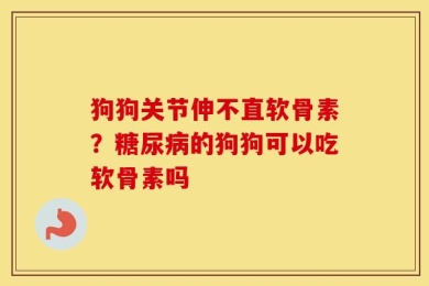 狗狗关节伸不直软骨素？糖尿病的狗狗可以吃软骨素吗