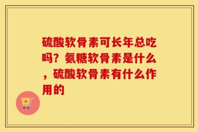 硫酸软骨素可长年总吃吗？氨糖软骨素是什么，硫酸软骨素有什么作用的