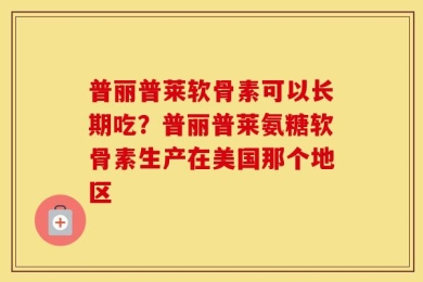 普丽普莱软骨素可以长期吃？普丽普莱氨糖软骨素生产在美国那个地区