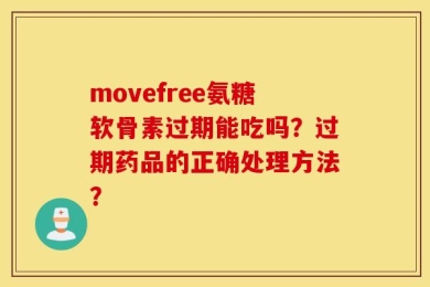 movefree氨糖软骨素过期能吃吗？过期药品的正确处理方法？