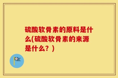 硫酸软骨素的原料是什么(硫酸软骨素的来源是什么？)