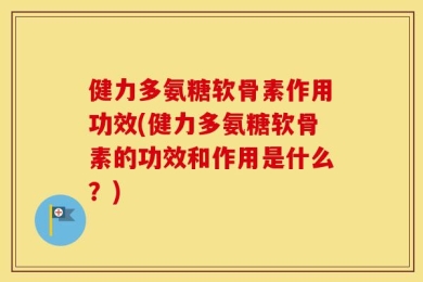 健力多氨糖软骨素作用功效(健力多氨糖软骨素的功效和作用是什么？)