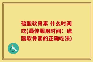 硫酸软骨素 什么时间吃(最佳服用时间：硫酸软骨素的正确吃法)