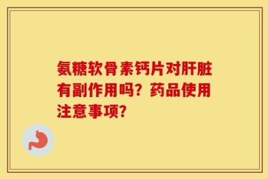 氨糖软骨素钙片对肝脏有副作用吗？药品使用注意事项？