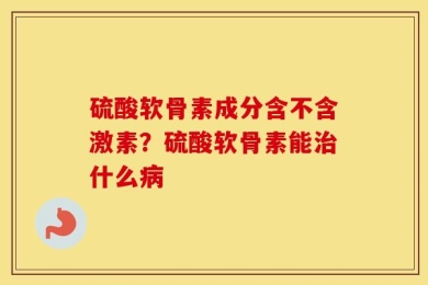 硫酸软骨素成分含不含激素？硫酸软骨素能治什么病