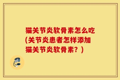 猫关节炎软骨素怎么吃(关节炎患者怎样添加猫关节炎软骨素？)