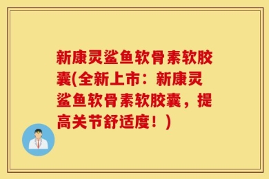 新康灵鲨鱼软骨素软胶囊(全新上市：新康灵鲨鱼软骨素软胶囊，提高关节舒适度！)