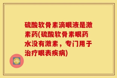 硫酸软骨素滴眼液是激素药(硫酸软骨素眼药水没有激素，专门用于治疗眼表疾病)