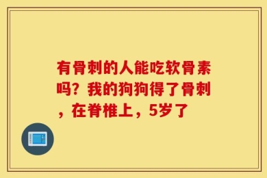 有骨刺的人能吃软骨素吗？我的狗狗得了骨刺，在脊椎上，5岁了