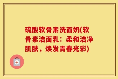 硫酸软骨素洗面奶(软骨素洁面乳：柔和洁净肌肤，焕发青春光彩)