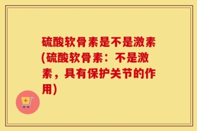 硫酸软骨素是不是激素(硫酸软骨素：不是激素，具有保护关节的作用)
