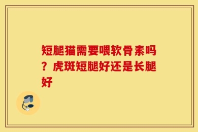 短腿猫需要喂软骨素吗？虎斑短腿好还是长腿好