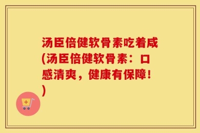 汤臣倍健软骨素吃着咸(汤臣倍健软骨素：口感清爽，健康有保障！)