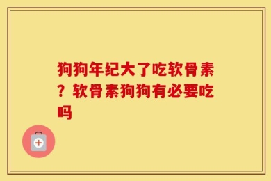 狗狗年纪大了吃软骨素？软骨素狗狗有必要吃吗