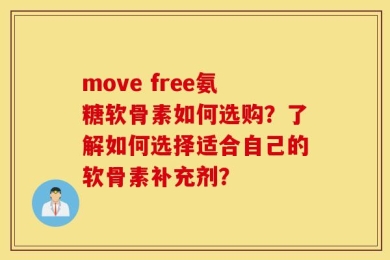 move free氨糖软骨素如何选购？了解如何选择适合自己的软骨素补充剂？