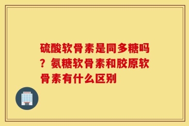 硫酸软骨素是同多糖吗？氨糖软骨素和胶原软骨素有什么区别