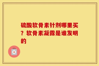 硫酸软骨素针剂哪里买？软骨素凝露是谁发明的