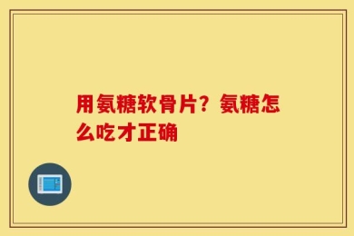 用氨糖软骨片？氨糖怎么吃才正确