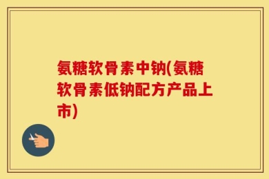 氨糖软骨素中钠(氨糖软骨素低钠配方产品上市)