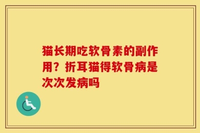猫长期吃软骨素的副作用？折耳猫得软骨病是次次发病吗