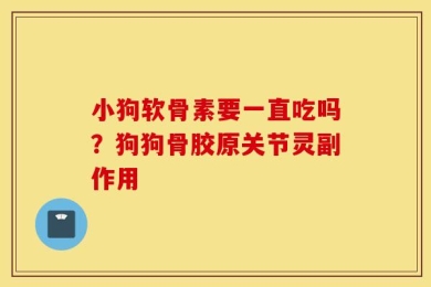 小狗软骨素要一直吃吗？狗狗骨胶原关节灵副作用