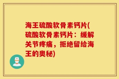 海王硫酸软骨素钙片(硫酸软骨素钙片：缓解关节疼痛，拒绝留给海王的奥秘)