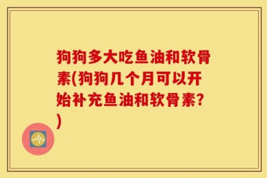 狗狗多大吃鱼油和软骨素(狗狗几个月可以开始补充鱼油和软骨素？)