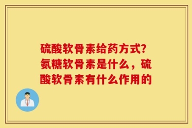 硫酸软骨素给药方式？氨糖软骨素是什么，硫酸软骨素有什么作用的