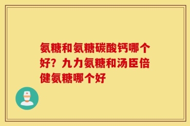 氨糖和氨糖碳酸钙哪个好？九力氨糖和汤臣倍健氨糖哪个好
