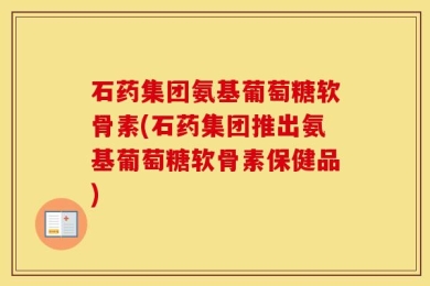 石药集团氨基葡萄糖软骨素(石药集团推出氨基葡萄糖软骨素保健品)
