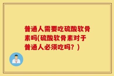 普通人需要吃硫酸软骨素吗(硫酸软骨素对于普通人必须吃吗？)
