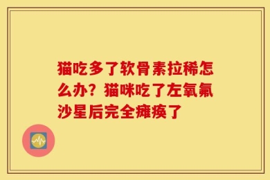 猫吃多了软骨素拉稀怎么办？猫咪吃了左氧氟沙星后完全瘫痪了
