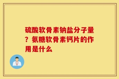 硫酸软骨素钠盐分子量？氨糖软骨素钙片的作用是什么