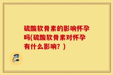 硫酸软骨素的影响怀孕吗(硫酸软骨素对怀孕有什么影响？)