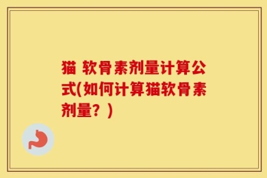 猫 软骨素剂量计算公式(如何计算猫软骨素剂量？)