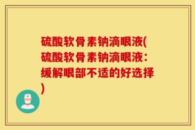 硫酸软骨素钠滴眼液(硫酸软骨素钠滴眼液：缓解眼部不适的好选择)