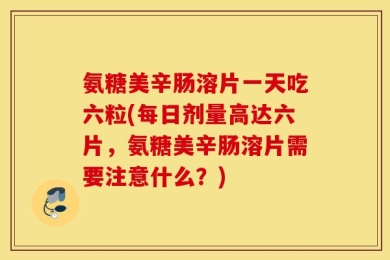 氨糖美辛肠溶片一天吃六粒(每日剂量高达六片，氨糖美辛肠溶片需要注意什么？)