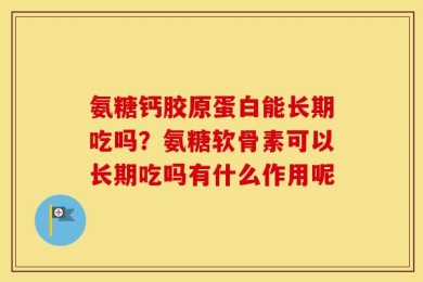 氨糖钙胶原蛋白能长期吃吗？氨糖软骨素可以长期吃吗有什么作用呢